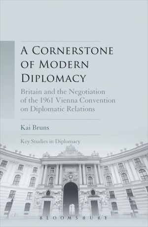 A Cornerstone of Modern Diplomacy: Britain and the Negotiation of the 1961 Vienna Convention on Diplomatic Relations