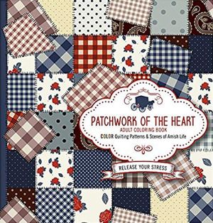 Patchwork of the Heart - Adult Coloring Book: Color Quilting Patterns and Scenes of Amish Life