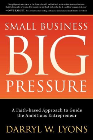 Small Business Big Pressure: A Faith-Based Approach to Guide the Ambitious Entrepreneur