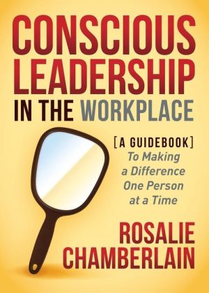 Conscious Leadership in the Workplace: A Guidebook to Making a Difference One Person at a Time