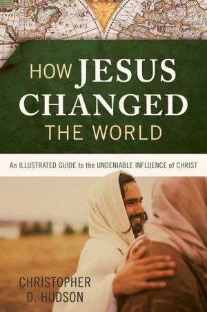 How Jesus Changed the World: An Illustrated Guide to the Undeniable Influence of Christ Throughout History