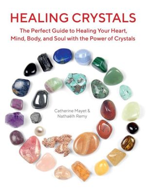 Healing Crystals: The Perfect Guide to Healing Your Heart, Mind, Body, and Soul with the Power of Crystals