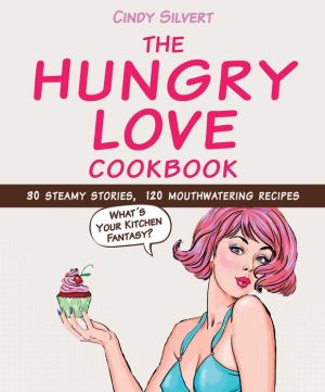 The Hungry Love Cookbook: 30 Steamy, Scintillating Stories; 100 Titillating, Mouthwatering Recipes