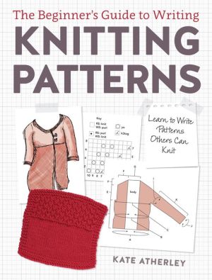 The Beginner's Guide to Writing Knitting Patterns: Learn to Write Patterns Others Can Knit