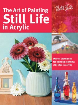 The Art of Painting Still Life in Acrylic: Master techniques for painting stunning still lifes in acrylic