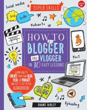 How to Be a Blogger and Vlogger in 10 Easy Lessons: Learn how to create your own blog, vlog, or podcast and get it out in the blogosphere!