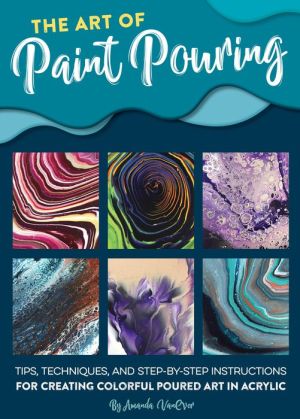The Art of Paint Pouring: Tips, techniques, and step-by-step instructions for creating colorful poured art in acrylic|Paperback