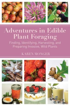 Adventures in Edible Plant Foraging: Finding, Identifying, Harvesting, and Preparing Native and Invasive Wild Plants