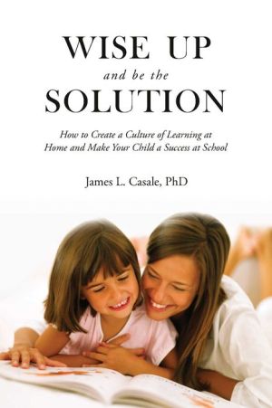 Wise Up and Be the Solution: How to Create a Culture of Learning at Home and Make Your Child a Success in School