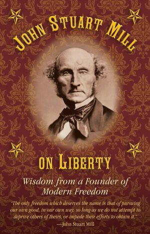 John Stuart Mill on Tyranny and Liberty: Wisdom from a Founder of Modern Freedom
