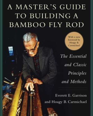 A Master's Guide to Building A Bamboo Fly Rod: The Essential and Classic Principles and Methods