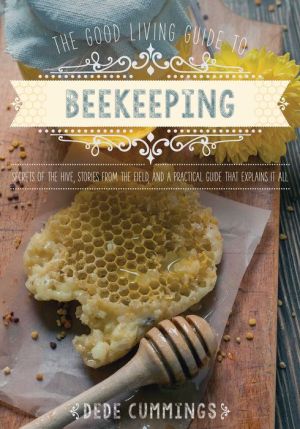 The Good Living Guide to Beekeeping: Secrets of the Hive, Stories from the Field, and a Practical Guide That Explains It All