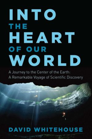 Into the Heart of Our World: A Journey to the Center of the Earth: A Remarkable Voyage of Scientific Discovery