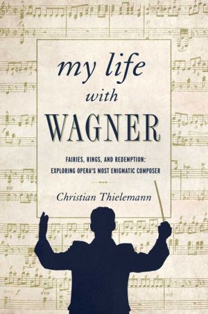 My Life with Wagner: Fairies, Rings, and Redemption: Exploring Opera's Most Enigmatic Composer
