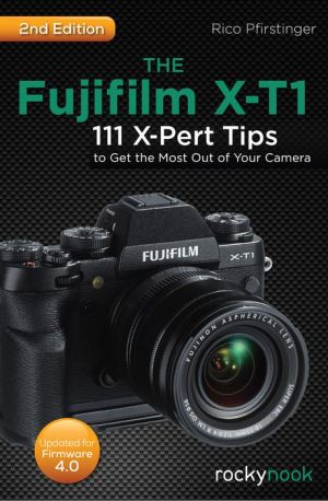 The Fujifilm X-T1: 111 X-Pert Tips to Get the Most Out of Your Camera