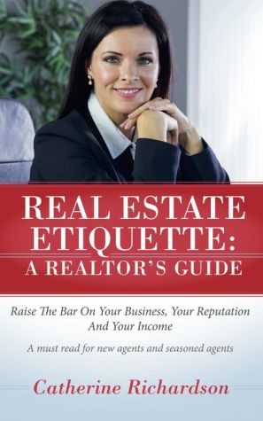 Real Estate Etiquette - A Realtor's Guide: Raise the Bar On Your Business, Your Reputation and Your Income