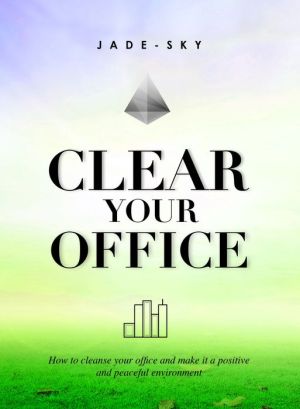 Clear Your Office: How To Cleanse Your Office And Make It A Positive And Peaceful Environment