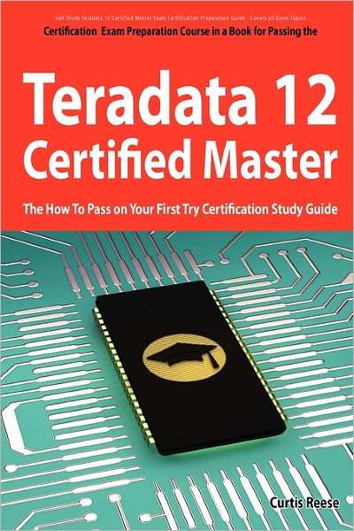 Teradata 12 Certified Master Exam Preparation Course In A Book For Passing The Teradata 12 Master Certification Exam - The How To Pass On Your First Try Certification Study Guide