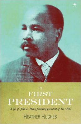 The First President: A Life of John L. Dube, Founding President of the ANC Heather Hughes
