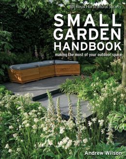 Royal Horticultural Society Small Garden Handbook: Making the Most of Your Outdoor Space Andrew Wilson and Steven Wooster