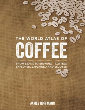 The World Atlas of Coffee: From Beans to Brewing -- Coffees Explored, Explained and Enjoyed