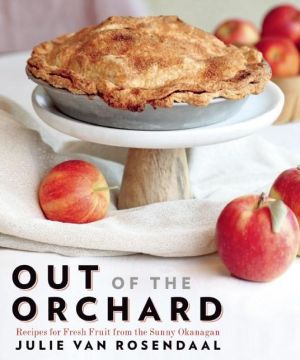 Out of the Orchard: Recipes for Apples, Pears, Peaches, Plums and other Juicy Tree Fruits from the Sunny Okanagan