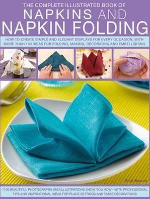 Complete Illustrated Book of Napkins and Napkin Folding: How to create simple and elegant displays for every occasion, with more than 150 ideas for folding, making, decorating and embellishing