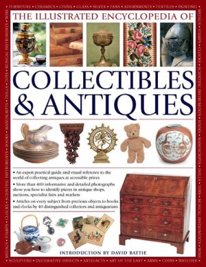 The Illustrated Encyclopedia Of Collectibles & Antiques: An Expert Practical Guide And Visual Reference To The World Of Collecting Antiques At Accessible Prices