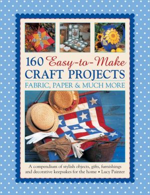 160 Easy-to-Make Craft Projects: Paper, Fabric & Much More: A Compendium Of Stylish Objects, Gifts, Furnishings And Decorative Keepsakes For The Home