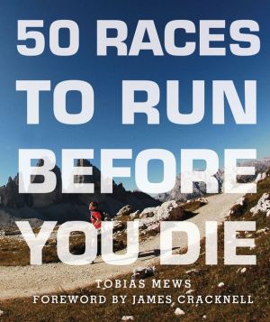 50 Races to Run Before You Die: The Essential Guide to 50 Epic Foot-Races Across the Globe