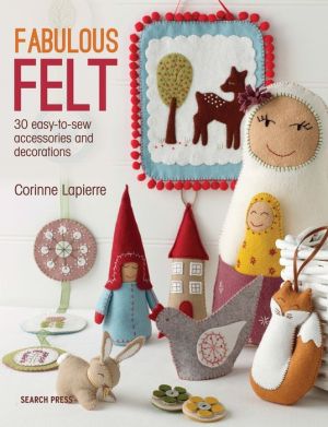 Fabulous Felt: How to Make Beautiful Accessories and Decorations