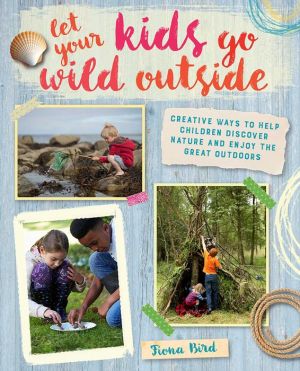 Let Your Kids Go Wild Outside: Creative ways to help children discover nature and enjoy the great outdoors