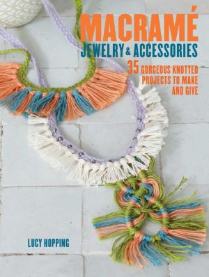 Macrame Jewelry and Accessories: 35 Gorgeous Knotted Projects to Make and Give
