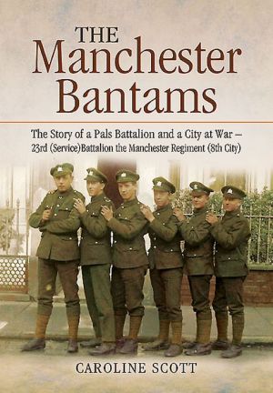 The Manchester Bantams: The Story of a Pals Battalion and a City at War - 23rd (Service) Battalion the Manchester Regiment (8th City)