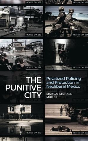 The Punitive City: Privatised Policing and Protection in Neoliberal Mexico