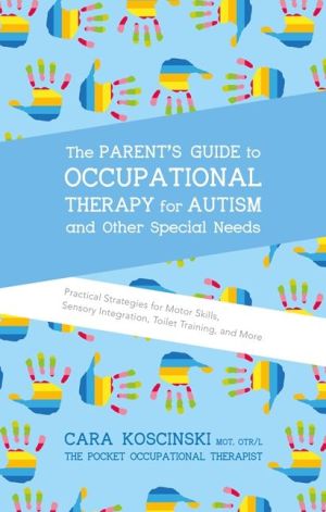 The Parent's Guide to Occupational Therapy for Autism and Other Special Needs: Practical Strategies for Motor Skills, Sensory Integration, Toilet Training, and More
