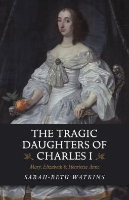 Book The Tragic Daughters of Charles I: Mary, Elizabeth & Henrietta Anne