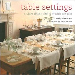 Table Settings: Stylish Entertaining Made Simple Emily Chalmers and David Brittain