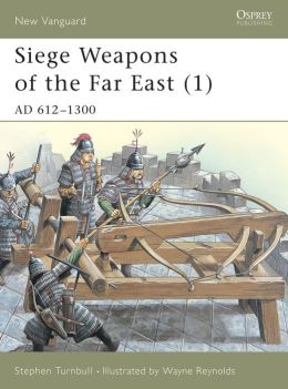 Siege Weapons of the Far East: AD 612-1300 Stephen Turnbull, Wayne Reynolds