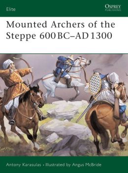 Mounted Archers of the Steppe 600 BC-AD 1300 (Elite) Antony Karasulas and Angus McBride