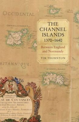 The Channel Islands, 1370-1640: Between England and Normandy Tim Thornton