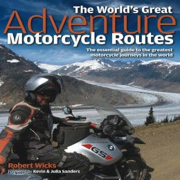 World's Great Adventure Motorcycle Routes: The Essential Guide to the Greatest Motorcycle Journeys in the World Robert Wicks and Kevin and Julia Sanders