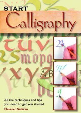 Start Calligraphy: All the Techniques and Tips You Need to Get You Started Maureen Sullivan