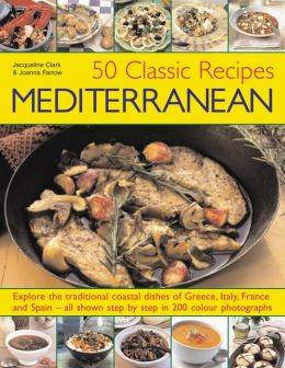 50 Classic Mediterranean Recipes: Explore the traditional coastal dishes of Greece, Italy, France and Spain--all shown step-by-step in 200 color photographs Joanna Farrow and Jacqueline Clark