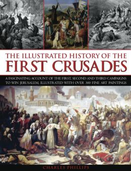 The Illustrated History of the First Crusades: A fascinating account of the first, second and third campaigns to win Jerusalem, illustrated with over 300 fine-art paintings Charles Phillips