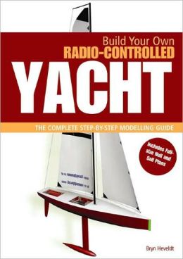 BUILD YOUR OWN RADIO CONTROLLED YACHT: The Complete Step-by-Step Modelling Guide Bryn Heveldt