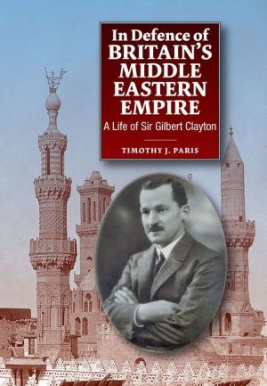 In Defence of Britain's Middle Eastern Empire: A Life of Sir Gilbert Clayton