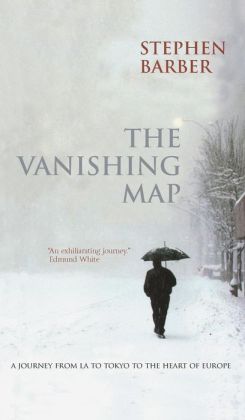 The Vanishing Map: A Journey from L.A. to Tokyo to the Heart of Europe Stephen Barber