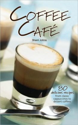Coffee Cafe: 80 Delicious Recipes from Classic Cappuccinos to Dessert Coffees Sherri Johns