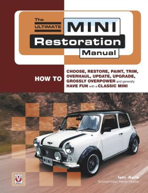 The Ultimate Mini Restoration Manual: How to Choose, Restore, Paint, Trim, Overhaul, Update, Upgrade, Grossly Overpower and Generally Have Fun with a Classic Mini